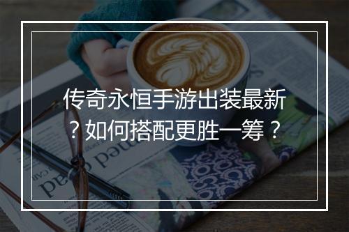 传奇永恒手游出装最新？如何搭配更胜一筹？