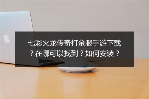 七彩火龙传奇打金服手游下载？在哪可以找到？如何安装？