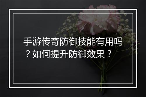 手游传奇防御技能有用吗？如何提升防御效果？