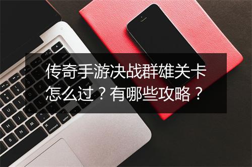 传奇手游决战群雄关卡怎么过？有哪些攻略？