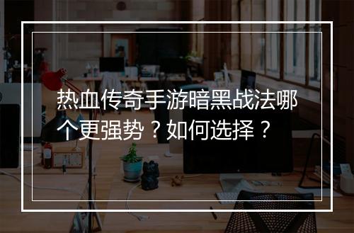 热血传奇手游暗黑战法哪个更强势？如何选择？