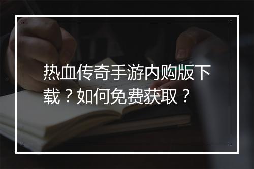 热血传奇手游内购版下载？如何免费获取？