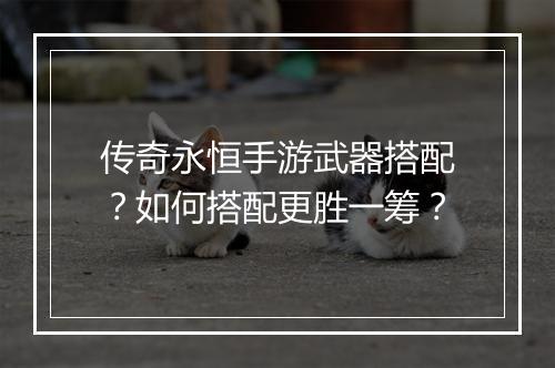 传奇永恒手游武器搭配？如何搭配更胜一筹？