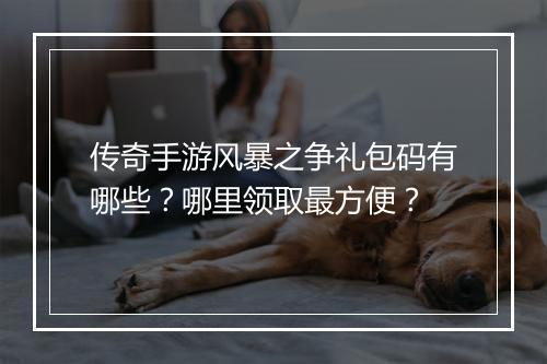 传奇手游风暴之争礼包码有哪些？哪里领取最方便？