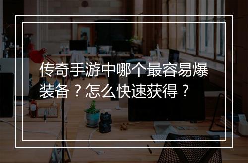 传奇手游中哪个最容易爆装备？怎么快速获得？