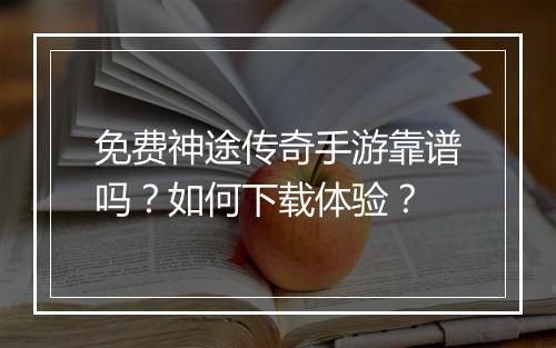 免费神途传奇手游靠谱吗？如何下载体验？