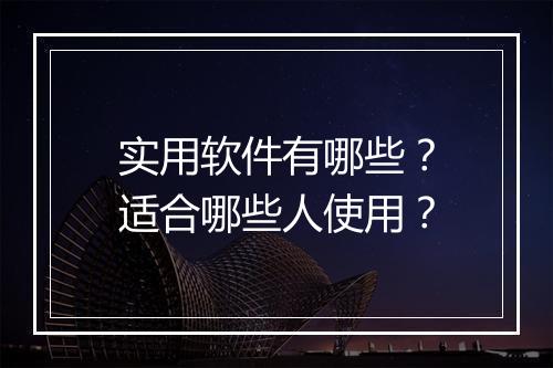 实用软件有哪些？适合哪些人使用？