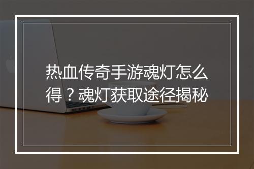 热血传奇手游魂灯怎么得？魂灯获取途径揭秘