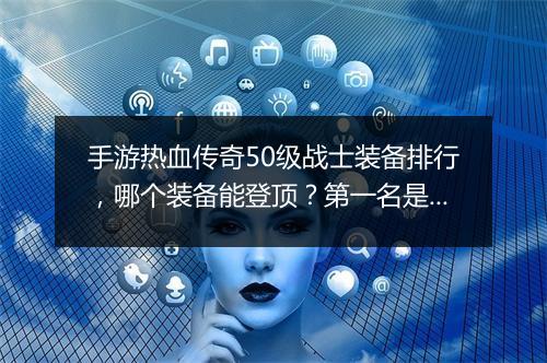手游热血传奇50级战士装备排行，哪个装备能登顶？第一名是哪件？