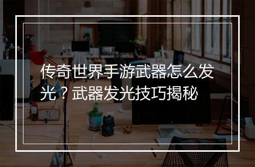 传奇世界手游武器怎么发光？武器发光技巧揭秘