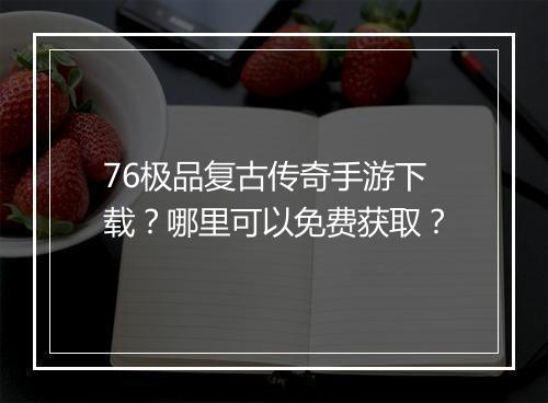 76极品复古传奇手游下载？哪里可以免费获取？