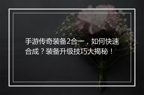 手游传奇装备2合一，如何快速合成？装备升级技巧大揭秘！