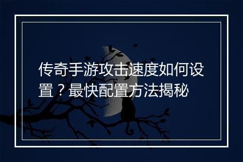 传奇手游攻击速度如何设置？最快配置方法揭秘