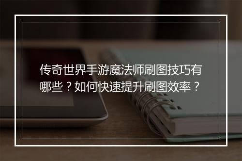 传奇世界手游魔法师刷图技巧有哪些？如何快速提升刷图效率？