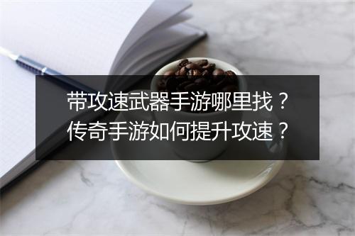 带攻速武器手游哪里找？传奇手游如何提升攻速？