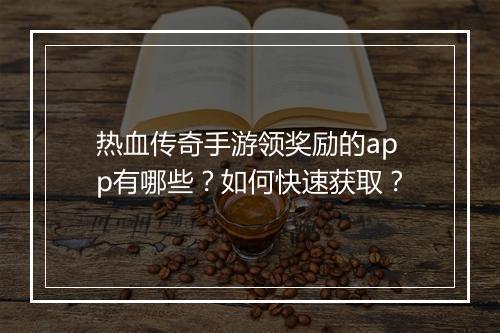 热血传奇手游领奖励的app有哪些？如何快速获取？