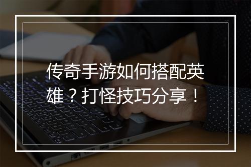 传奇手游如何搭配英雄？打怪技巧分享！