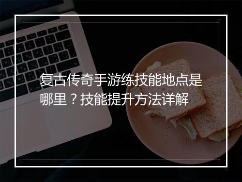 复古传奇手游练技能地点是哪里？技能提升方法详解