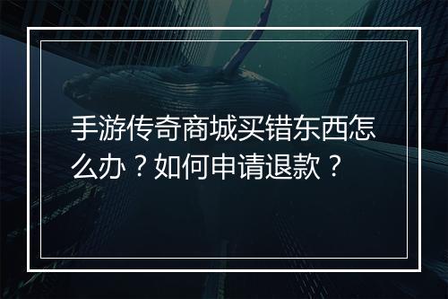 手游传奇商城买错东西怎么办？如何申请退款？