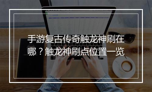 手游复古传奇触龙神刷在哪？触龙神刷点位置一览