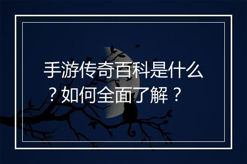 手游传奇百科是什么？如何全面了解？
