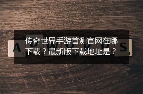 传奇世界手游首测官网在哪下载？最新版下载地址是？