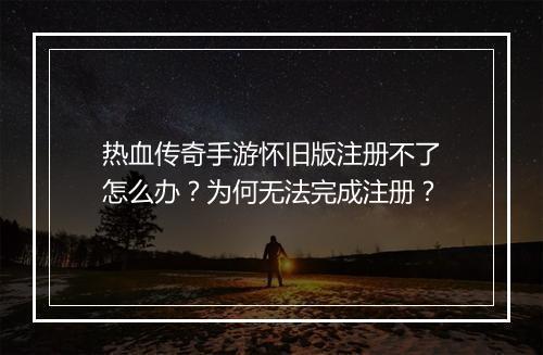 热血传奇手游怀旧版注册不了怎么办？为何无法完成注册？