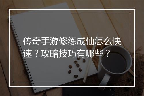 传奇手游修练成仙怎么快速？攻略技巧有哪些？