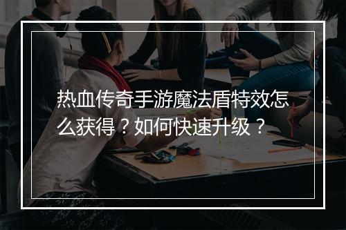 热血传奇手游魔法盾特效怎么获得？如何快速升级？
