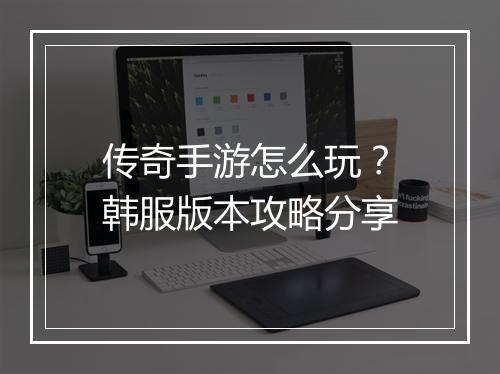 传奇手游怎么玩?韩服版本攻略分享