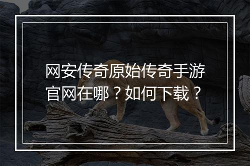 网安传奇原始传奇手游官网在哪？如何下载？