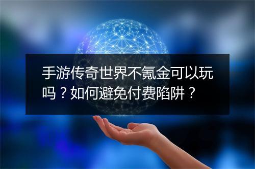 手游传奇世界不氪金可以玩吗？如何避免付费陷阱？