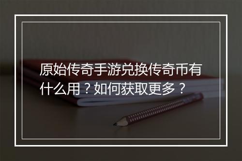 原始传奇手游兑换传奇币有什么用？如何获取更多？