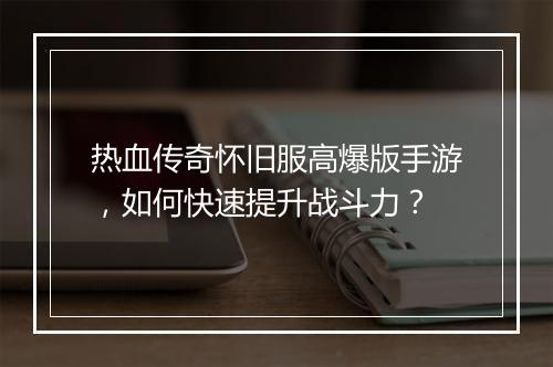 热血传奇怀旧服高爆版手游，如何快速提升战斗力？