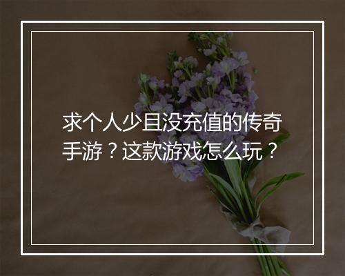 求个人少且没充值的传奇手游？这款游戏怎么玩？
