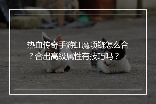 热血传奇手游虹魔项链怎么合？合出高级属性有技巧吗？