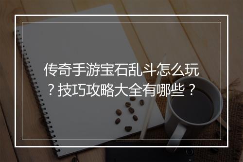 传奇手游宝石乱斗怎么玩？技巧攻略大全有哪些？
