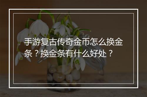 手游复古传奇金币怎么换金条？换金条有什么好处？