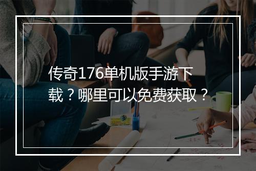 传奇176单机版手游下载？哪里可以免费获取？