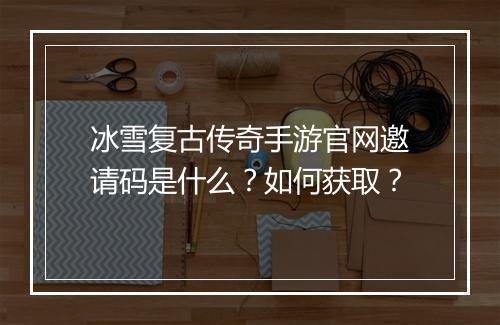 冰雪复古传奇手游官网邀请码是什么？如何获取？