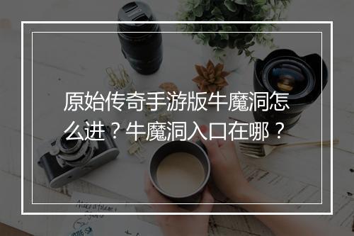 原始传奇手游版牛魔洞怎么进？牛魔洞入口在哪？