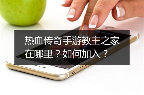 热血传奇手游教主之家在哪里？如何加入？