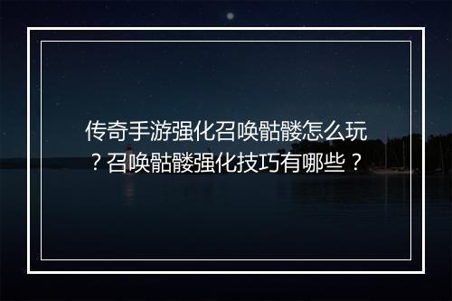 传奇手游强化召唤骷髅怎么玩？召唤骷髅强化技巧有哪些？