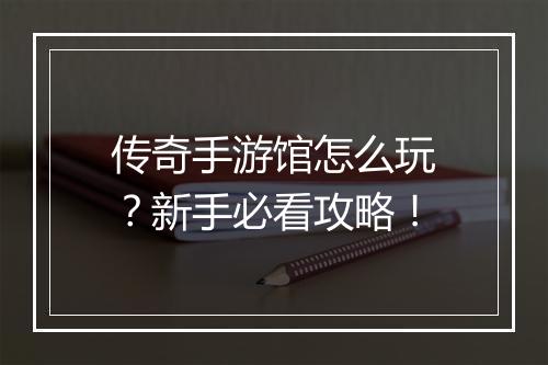 传奇手游馆怎么玩？新手必看攻略！