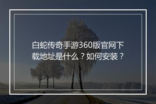 白蛇传奇手游360版官网下载地址是什么？如何安装？