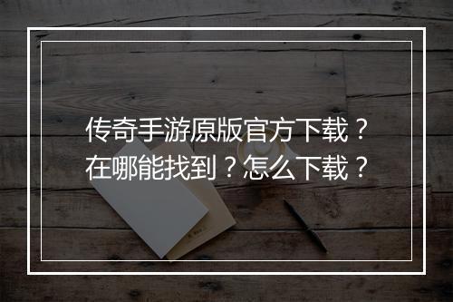 传奇手游原版官方下载？在哪能找到？怎么下载？