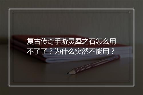 复古传奇手游灵犀之石怎么用不了了？为什么突然不能用？