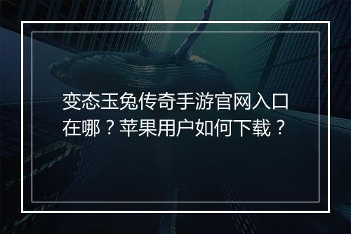 变态玉兔传奇手游官网入口在哪？苹果用户如何下载？