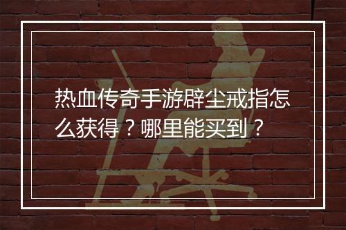 热血传奇手游辟尘戒指怎么获得？哪里能买到？
