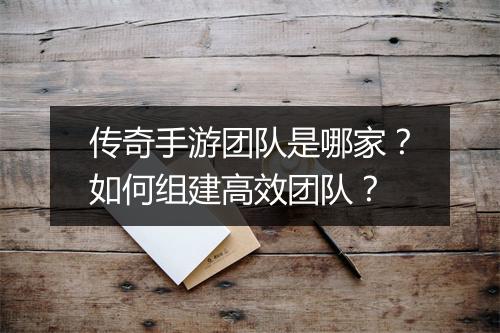 传奇手游团队是哪家？如何组建高效团队？